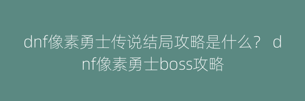 dnf像素勇士传说结局攻略是什么？ dnf像素勇士boss攻略