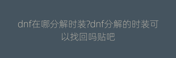 dnf在哪分解时装?dnf分解的时装可以找回吗贴吧