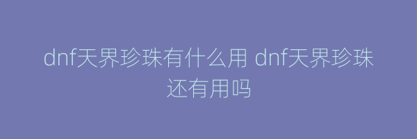 dnf天界珍珠有什么用 dnf天界珍珠还有用吗