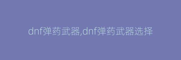 dnf弹药武器,dnf弹药武器选择