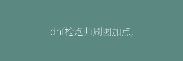 dnf枪炮师刷图加点,