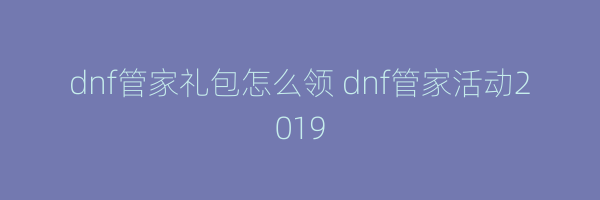 dnf管家礼包怎么领 dnf管家活动2019