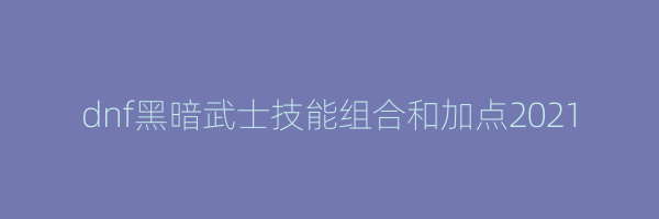 dnf黑暗武士技能组合和加点2021