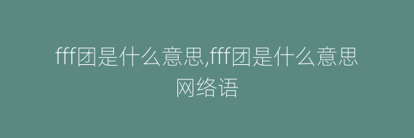 fff团是什么意思,fff团是什么意思网络语