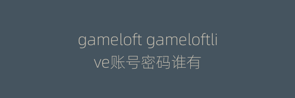 gameloft gameloftlive账号密码谁有