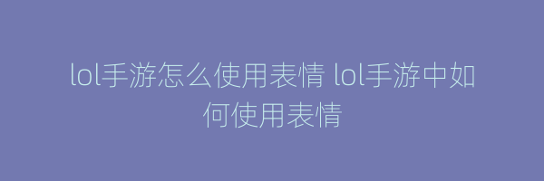 lol手游怎么使用表情 lol手游中如何使用表情