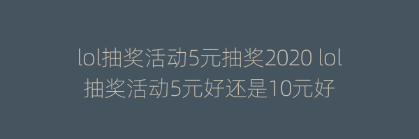 lol抽奖活动5元抽奖2020 lol抽奖活动5元好还是10元好