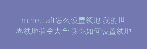 minecraft怎么设置领地 我的世界领地指令大全 教你如何设置领地