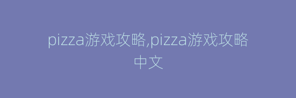 pizza游戏攻略,pizza游戏攻略中文