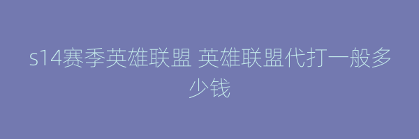 s14赛季英雄联盟 英雄联盟代打一般多少钱