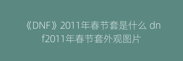 《DNF》2011年春节套是什么 dnf2011年春节套外观图片