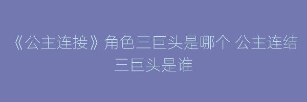 《公主连接》角色三巨头是哪个 公主连结三巨头是谁