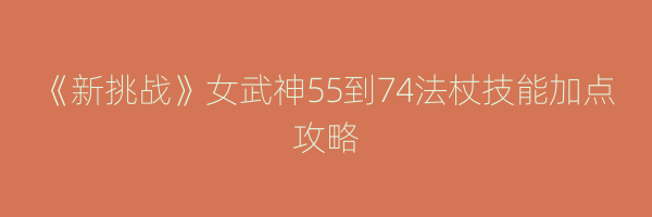 《新挑战》女武神55到74法杖技能加点攻略