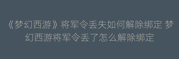 《梦幻西游》将军令丢失如何解除绑定 梦幻西游将军令丢了怎么解除绑定