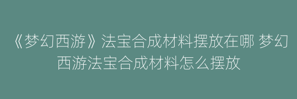 《梦幻西游》法宝合成材料摆放在哪 梦幻西游法宝合成材料怎么摆放