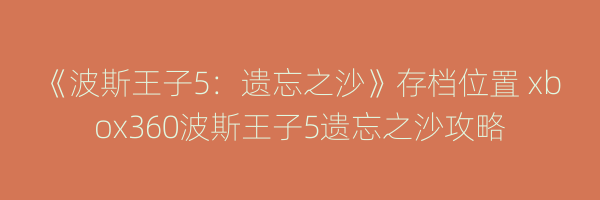 《波斯王子5：遗忘之沙》存档位置 xbox360波斯王子5遗忘之沙攻略