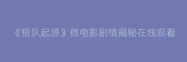 《狼队起源》微电影剧情揭秘在线观看