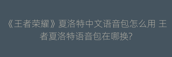 《王者荣耀》夏洛特中文语音包怎么用 王者夏洛特语音包在哪换?