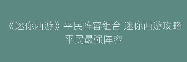 《迷你西游》平民阵容组合 迷你西游攻略平民最强阵容