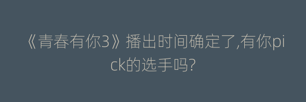 《青春有你3》播出时间确定了,有你pick的选手吗?