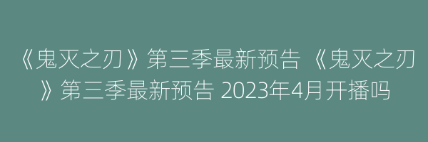 《鬼灭之刃》第三季最新预告 《鬼灭之刃》第三季最新预告 2023年4月开播吗