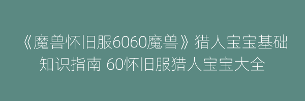 《魔兽怀旧服6060魔兽》猎人宝宝基础知识指南 60怀旧服猎人宝宝大全