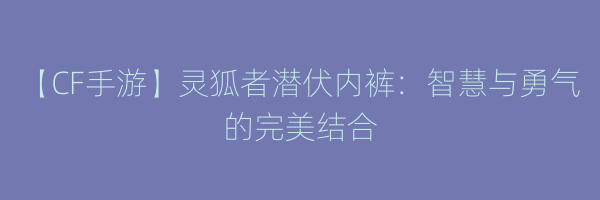 【CF手游】灵狐者潜伏内裤：智慧与勇气的完美结合