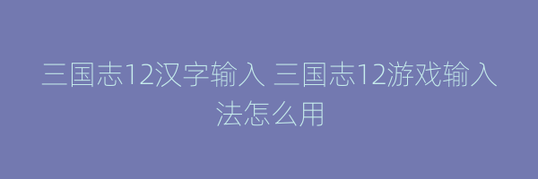 三国志12汉字输入 三国志12游戏输入法怎么用