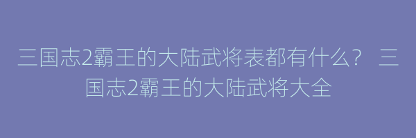 三国志2霸王的大陆武将表都有什么？ 三国志2霸王的大陆武将大全