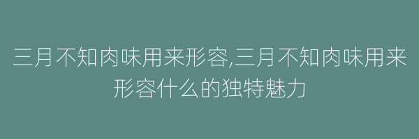 三月不知肉味用来形容,三月不知肉味用来形容什么的独特魅力