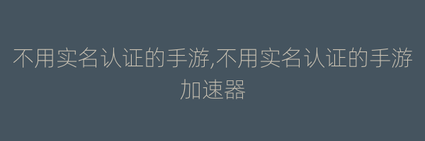 不用实名认证的手游,不用实名认证的手游加速器