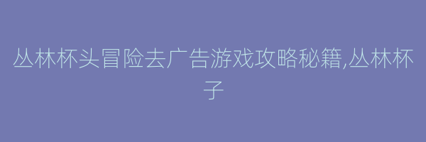 丛林杯头冒险去广告游戏攻略秘籍,丛林杯子