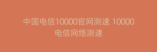 中国电信10000官网测速 10000电信网络测速