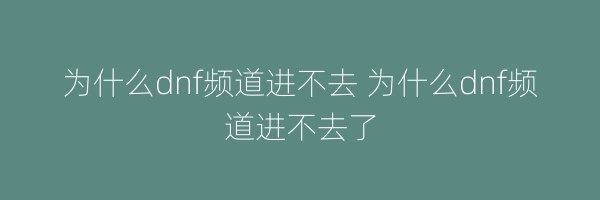 为什么dnf频道进不去 为什么dnf频道进不去了