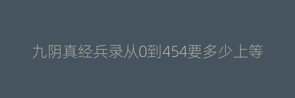 九阴真经兵录从0到454要多少上等