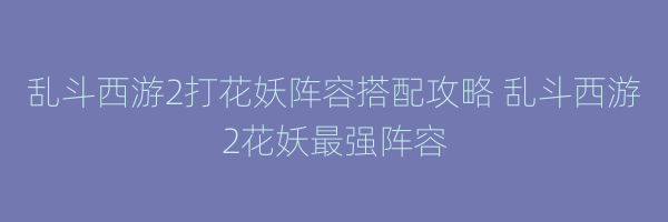 乱斗西游2打花妖阵容搭配攻略 乱斗西游2花妖最强阵容