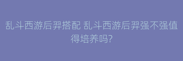 乱斗西游后羿搭配 乱斗西游后羿强不强值得培养吗?