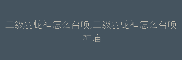 二级羽蛇神怎么召唤,二级羽蛇神怎么召唤 神庙