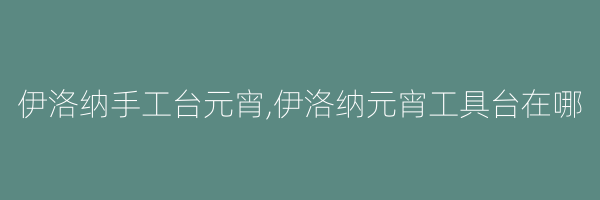 伊洛纳手工台元宵,伊洛纳元宵工具台在哪