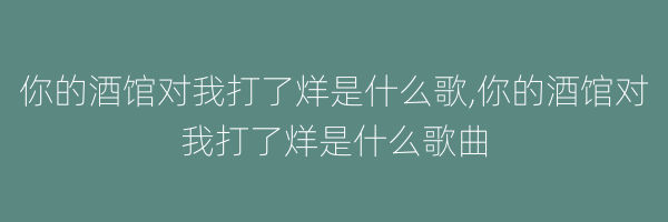 你的酒馆对我打了烊是什么歌,你的酒馆对我打了烊是什么歌曲