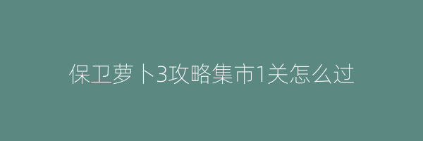 保卫萝卜3攻略集市1关怎么过