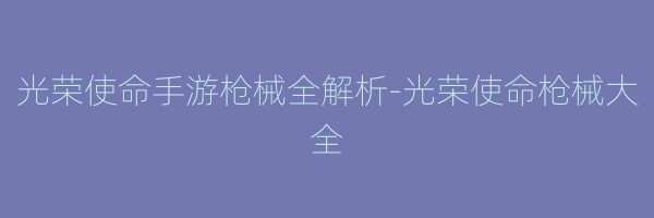 光荣使命手游枪械全解析-光荣使命枪械大全