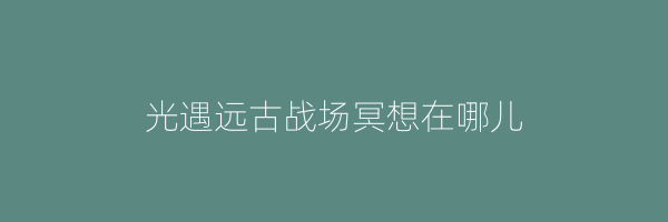 光遇远古战场冥想在哪儿