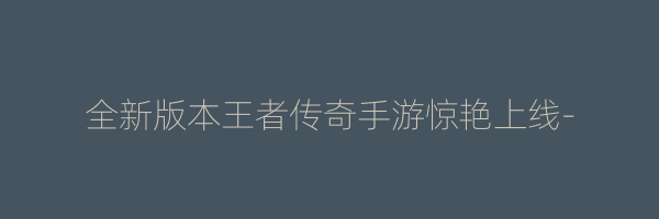 全新版本王者传奇手游惊艳上线-