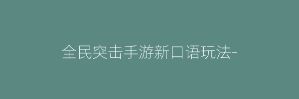 全民突击手游新口语玩法-