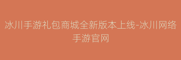 冰川手游礼包商城全新版本上线-冰川网络手游官网