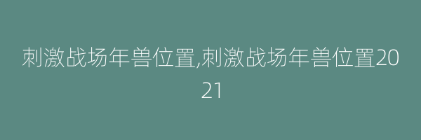 刺激战场年兽位置,刺激战场年兽位置2021