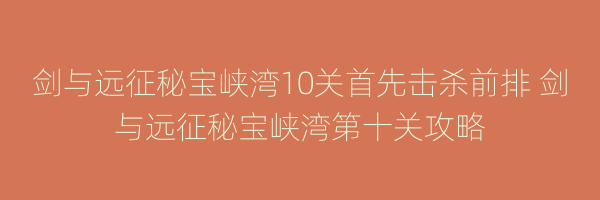 剑与远征秘宝峡湾10关首先击杀前排 剑与远征秘宝峡湾第十关攻略