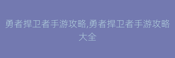 勇者捍卫者手游攻略,勇者捍卫者手游攻略大全