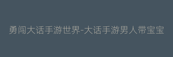 勇闯大话手游世界-大话手游男人带宝宝